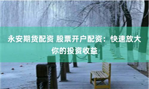 永安期货配资 股票开户配资:快速放大你的投资收益