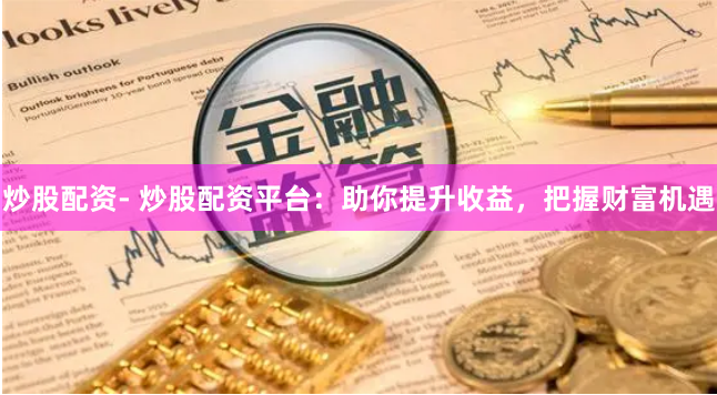 炒股配资- 炒股配资平台：助你提升收益，把握财富机遇