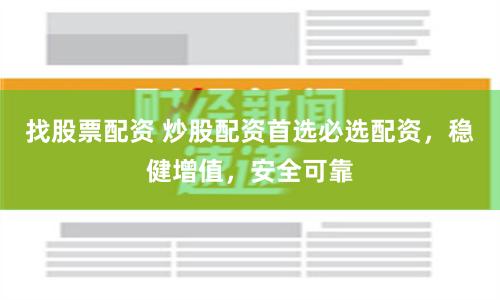 找股票配资 炒股配资首选必选配资，稳健增值，安全可靠