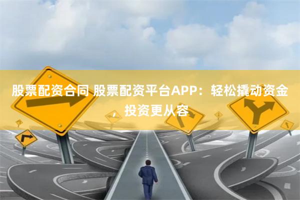 股票配资合同 股票配资平台APP:轻松撬动资金,投资更从容