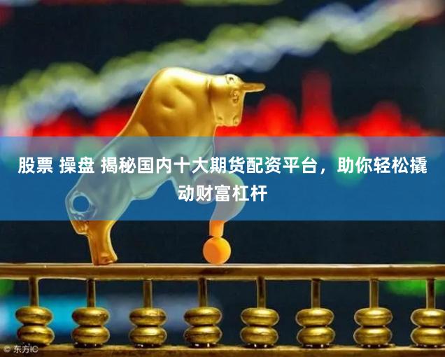 股票 操盘 揭秘国内十大期货配资平台，助你轻松撬动财富杠杆