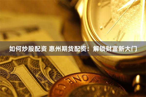 如何炒股配资 惠州期货配资:解锁财富新大门