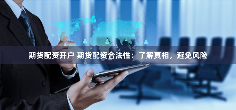 期货配资开户 期货配资合法性：了解真相，避免风险