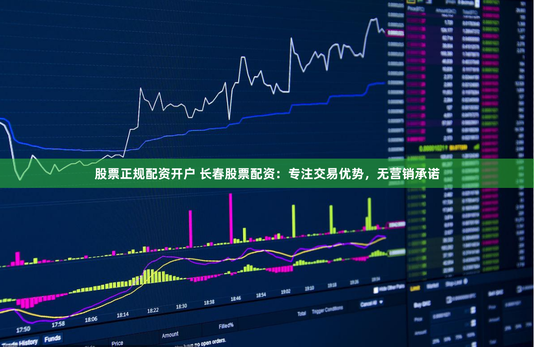 股票正规配资开户 长春股票配资：专注交易优势，无营销承诺