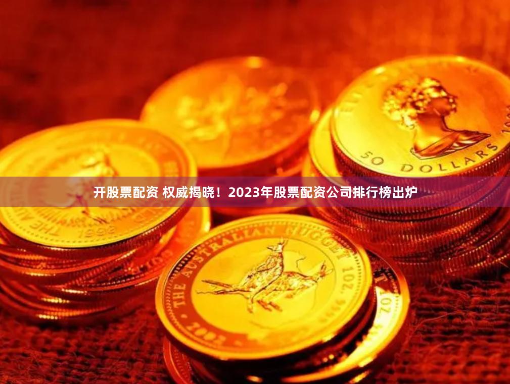 开股票配资 权威揭晓！2023年股票配资公司排行榜出炉