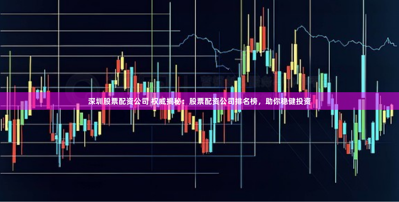 深圳股票配资公司 权威揭秘：股票配资公司排名榜，助你稳健投资