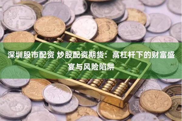 深圳股市配资 炒股配资期货：高杠杆下的财富盛宴与风险陷阱