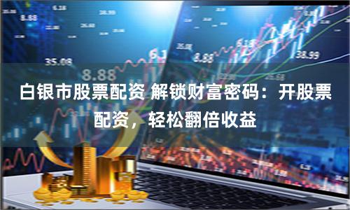 白银市股票配资 解锁财富密码：开股票配资，轻松翻倍收益