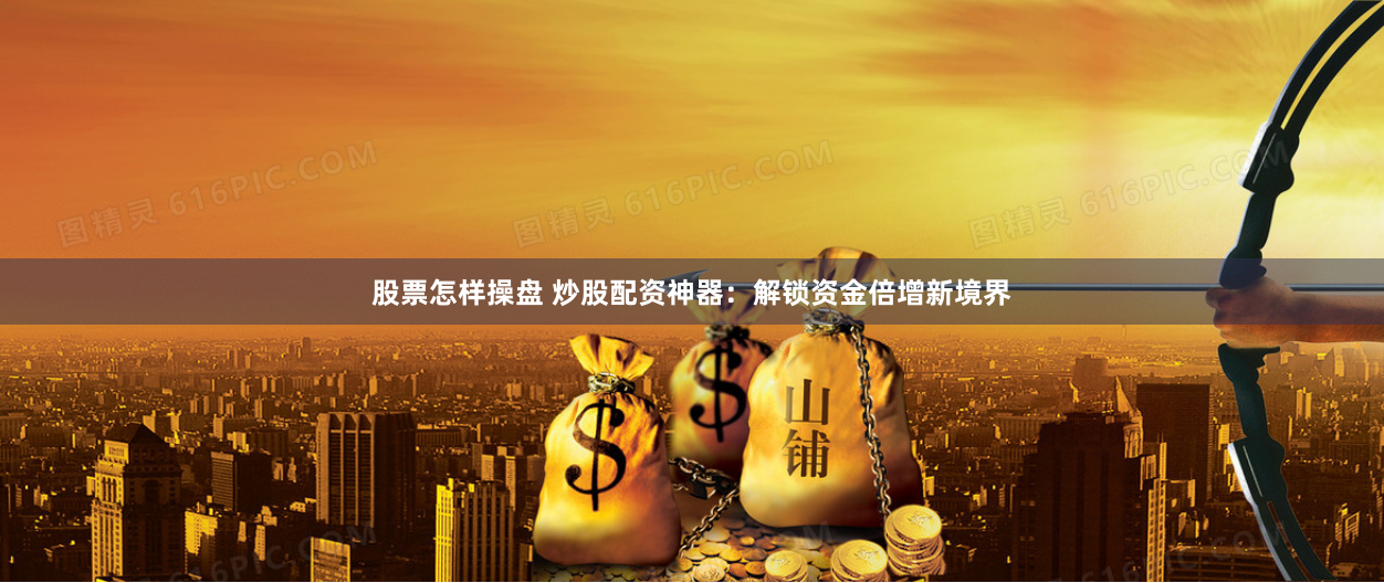 股票怎样操盘 炒股配资神器：解锁资金倍增新境界