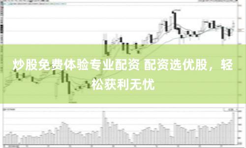 炒股免费体验专业配资 配资选优股，轻松获利无忧