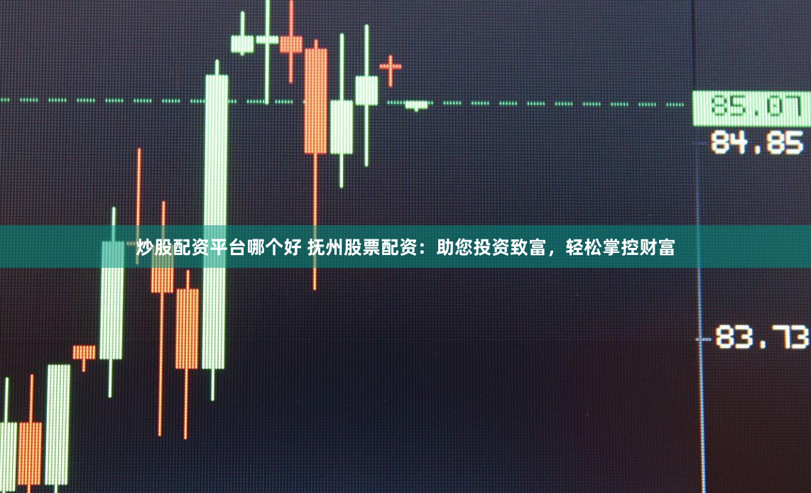 炒股配资平台哪个好 抚州股票配资：助您投资致富，轻松掌控财富