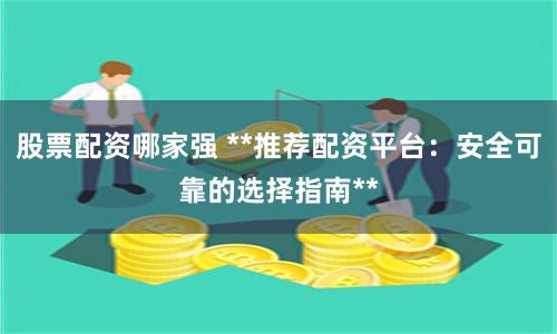 股票配资哪家强 **推荐配资平台：安全可靠的选择指南**