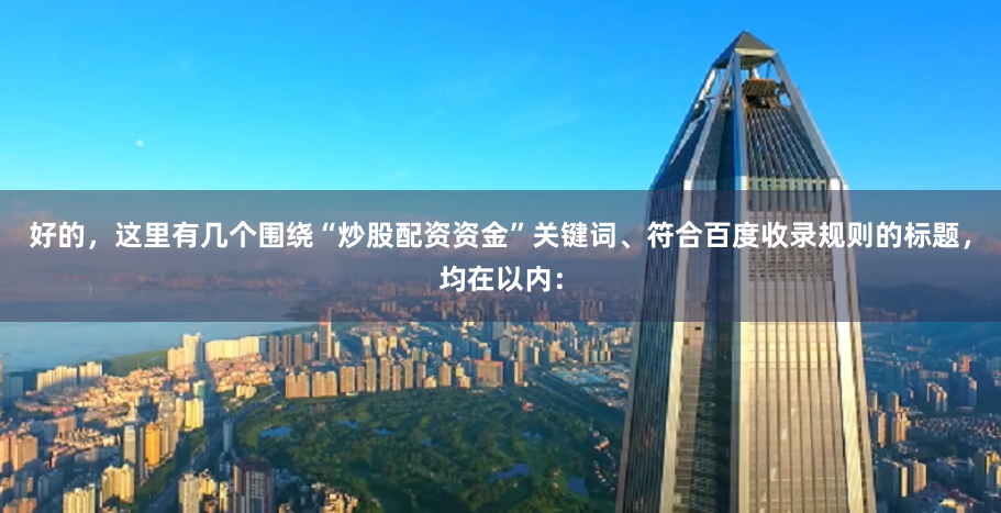 好的，这里有几个围绕“炒股配资资金”关键词、符合百度收录规则的标题，均在以内：