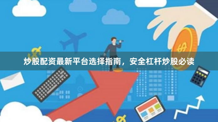 炒股配资最新平台选择指南，安全杠杆炒股必读