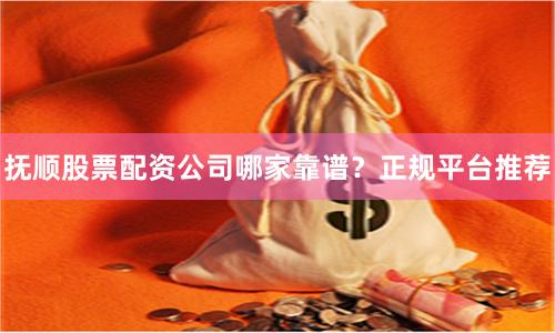 抚顺股票配资公司哪家靠谱？正规平台推荐