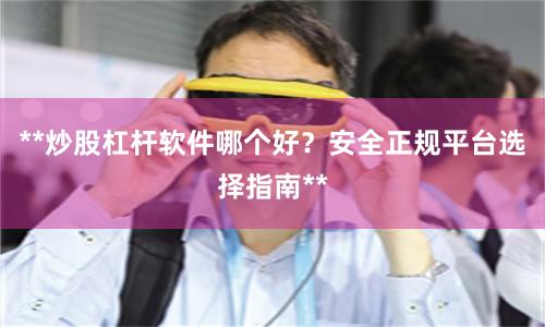 **炒股杠杆软件哪个好？安全正规平台选择指南**
