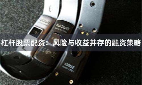 杠杆股票配资：风险与收益并存的融资策略