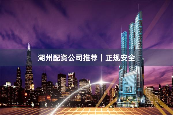 湖州配资公司推荐｜正规安全