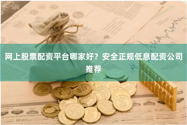 网上股票配资平台哪家好？安全正规低息配资公司推荐
