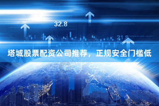 塔城股票配资公司推荐，正规安全门槛低