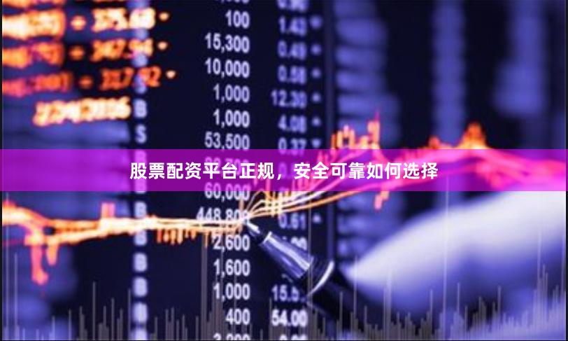 股票配资平台正规，安全可靠如何选择