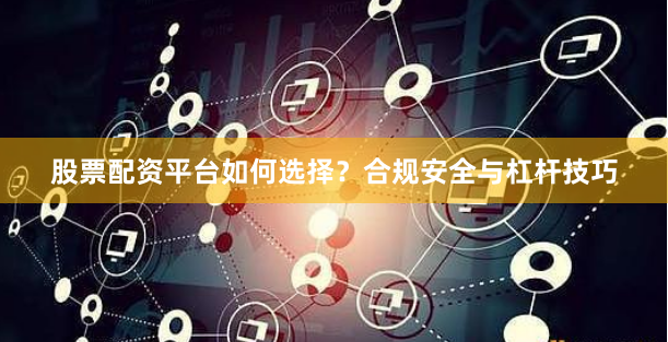 股票配资平台如何选择？合规安全与杠杆技巧