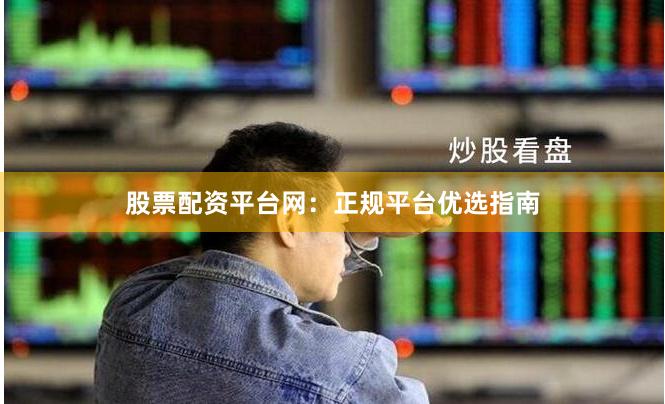 股票配资平台网：正规平台优选指南