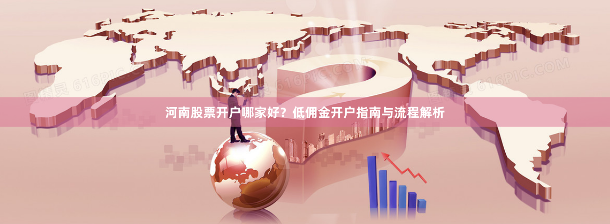 河南股票开户哪家好？低佣金开户指南与流程解析