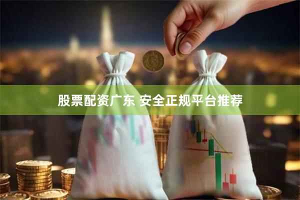 股票配资广东 安全正规平台推荐