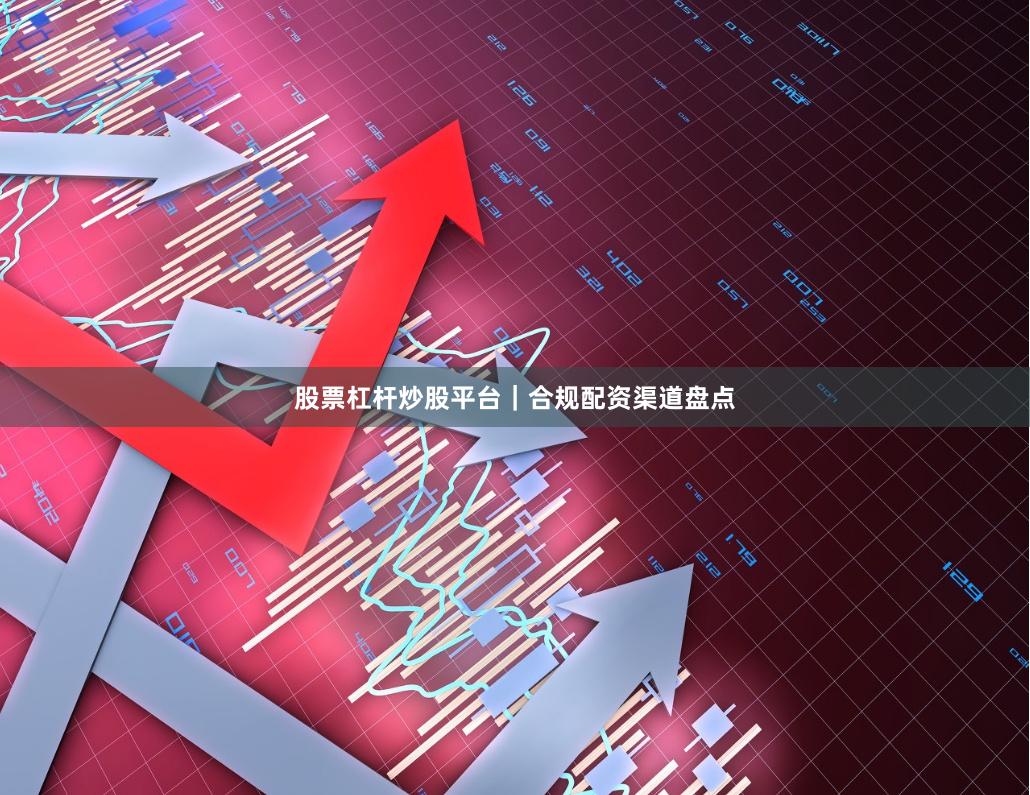 股票杠杆炒股平台｜合规配资渠道盘点