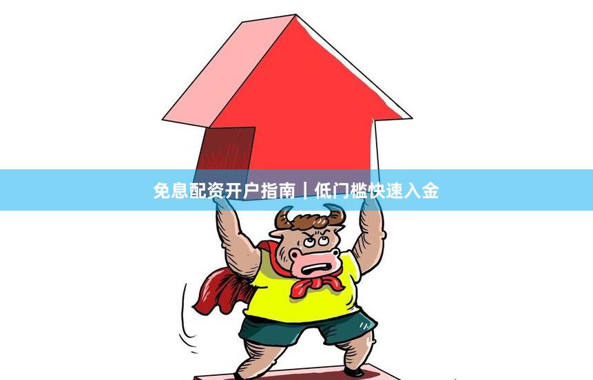 免息配资开户指南｜低门槛快速入金