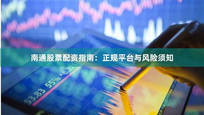 南通股票配资指南：正规平台与风险须知