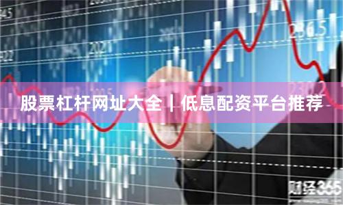 股票杠杆网址大全｜低息配资平台推荐