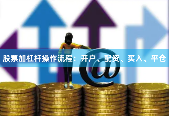股票加杠杆操作流程：开户、配资、买入、平仓