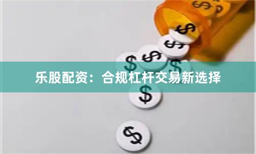 乐股配资:合规杠杆交易新选择