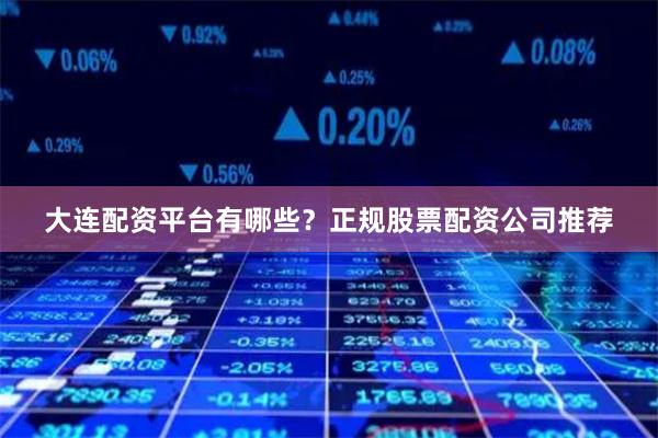 大连配资平台有哪些？正规股票配资公司推荐