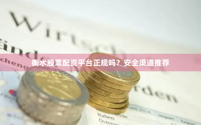 衡水股票配资平台正规吗？安全渠道推荐