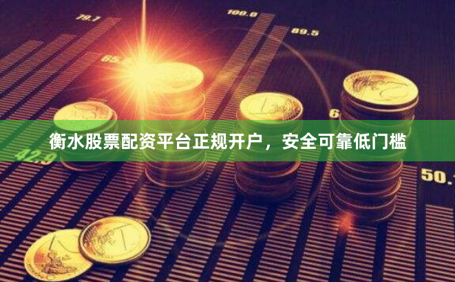 衡水股票配资平台正规开户，安全可靠低门槛