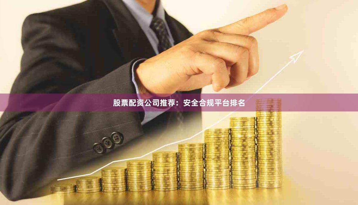 股票配资公司推荐：安全合规平台排名