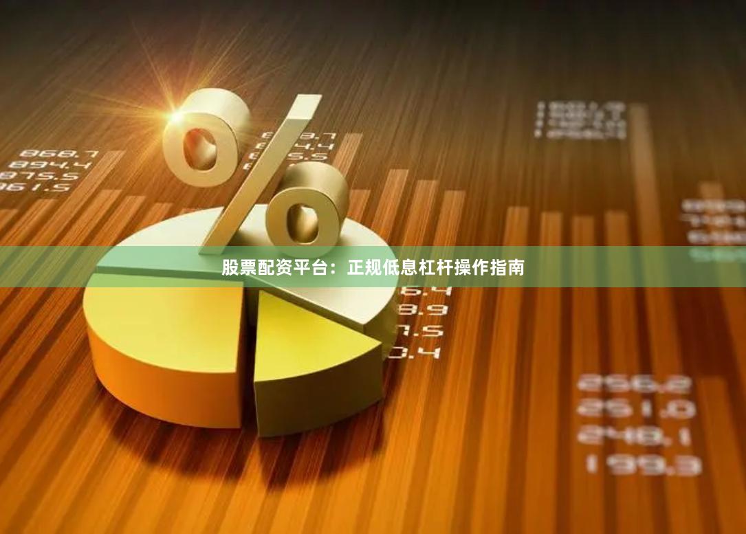 股票配资平台：正规低息杠杆操作指南
