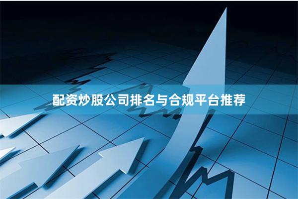 配资炒股公司排名与合规平台推荐