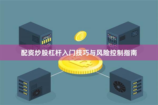 配资炒股杠杆入门技巧与风险控制指南
