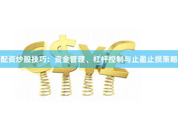 配资炒股技巧：资金管理、杠杆控制与止盈止损策略