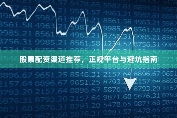 股票配资渠道推荐，正规平台与避坑指南