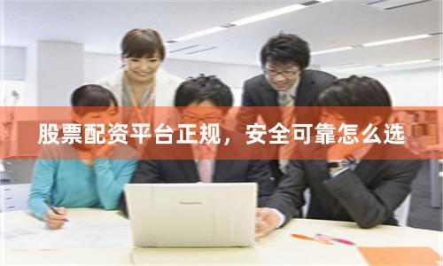 股票配资平台正规，安全可靠怎么选