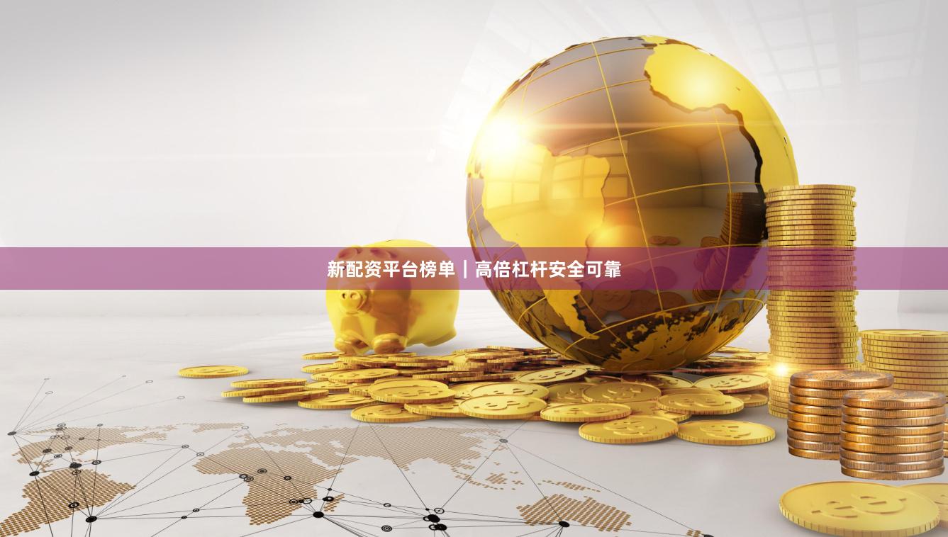 新配资平台榜单｜高倍杠杆安全可靠