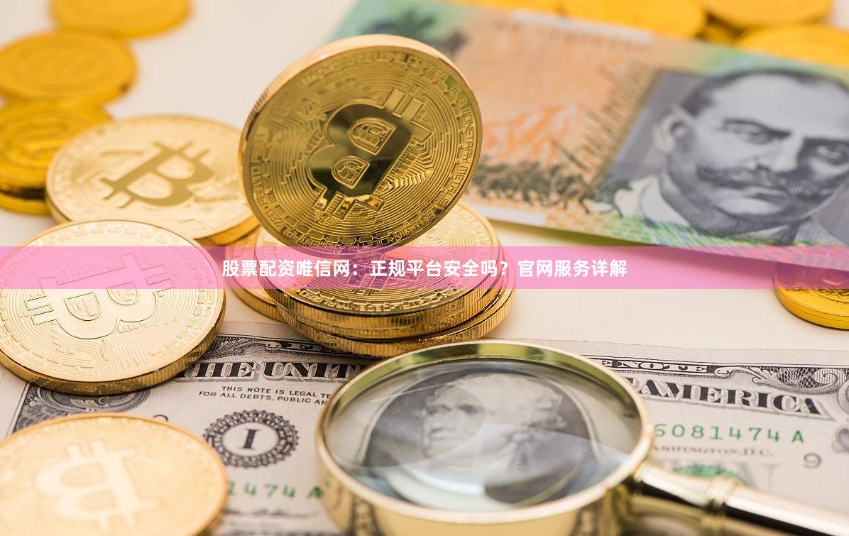 股票配资唯信网：正规平台安全吗？官网服务详解