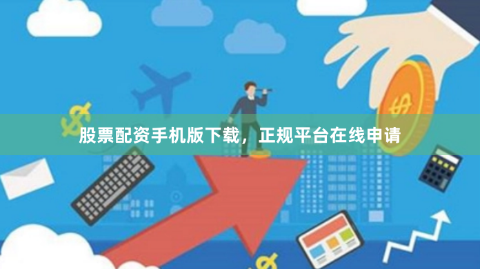 股票配资手机版下载，正规平台在线申请