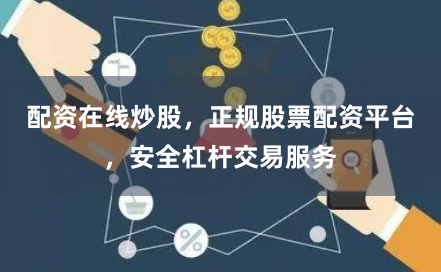 配资在线炒股，正规股票配资平台，安全杠杆交易服务
