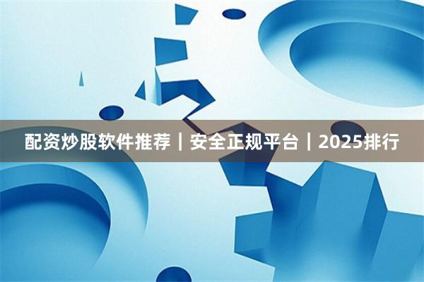 配资炒股软件推荐｜安全正规平台｜2025排行